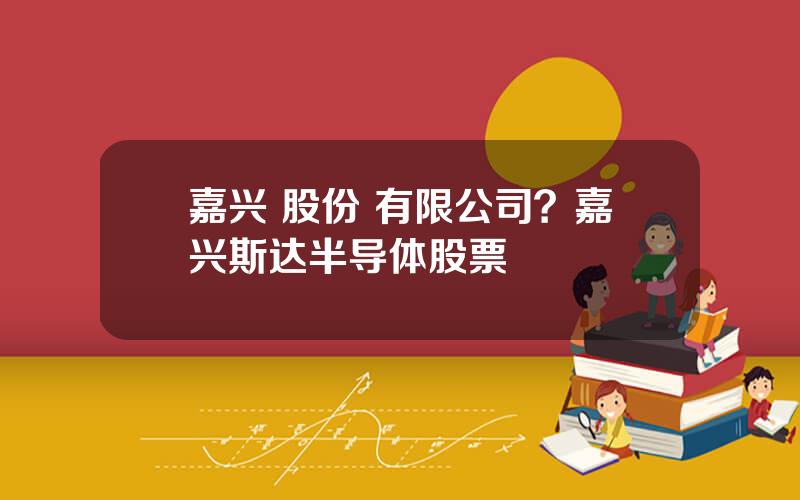 嘉兴 股份 有限公司？嘉兴斯达半导体股票
